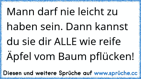 Mann darf nie leicht zu haben sein. Dann kannst du sie dir ALLE wie reife Äpfel vom Baum pflücken!