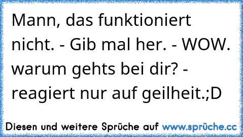 Mann, das funktioniert nicht. - Gib mal her. - WOW. warum gehts bei dir? - reagiert nur auf geilheit.;D