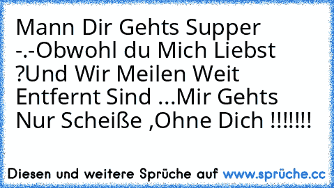 Mann Dir Gehts Supper -.-
Obwohl du Mich Liebst ?
Und Wir Meilen Weit Entfernt Sind ...
Mir Gehts Nur Scheiße ,
Ohne Dich !!!!!!!