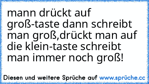 mann drückt auf groß-taste dann schreibt man groß,drückt man auf die klein-taste schreibt man immer noch groß!