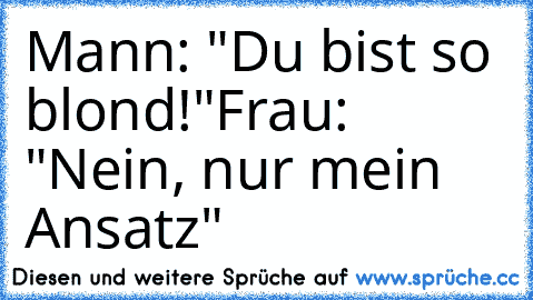 Mann: "Du bist so blond!"
Frau: "Nein, nur mein Ansatz"