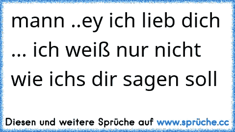 mann ..ey ich lieb dich ... ich weiß nur nicht wie ichs dir sagen soll  ♥