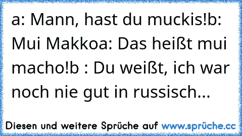 a: Mann, hast du muckis!
b: Mui Makko
a: Das heißt mui macho!
b : Du weißt, ich war noch nie gut in russisch
...