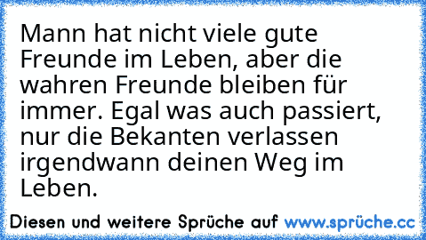 Mann hat nicht viele gute Freunde im Leben, aber die wahren Freunde bleiben für immer. Egal was auch passiert, nur die Bekanten verlassen irgendwann deinen Weg im Leben.