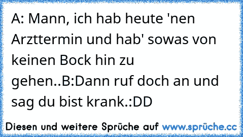 A: Mann, ich hab heute 'nen Arzttermin und hab' sowas von keinen Bock hin zu gehen..
B:Dann ruf doch an und sag du bist krank.
:DD