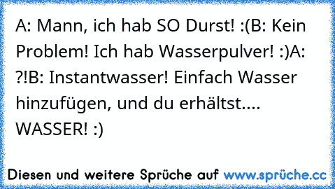 A: Mann, ich hab SO Durst! :(
B: Kein Problem! Ich hab Wasserpulver! :)
A: ?!
B: Instantwasser! Einfach Wasser hinzufügen, und du erhältst.... WASSER! :)