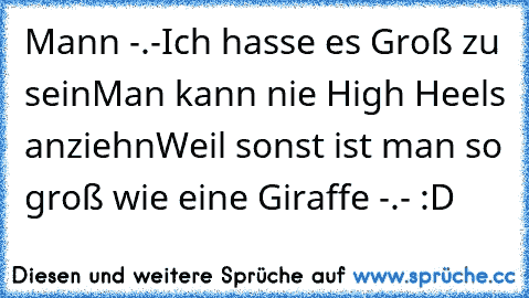 Mann -.-
Ich hasse es Groß zu sein
Man kann nie High Heels anziehn
Weil sonst ist man so groß wie eine Giraffe -.- :D