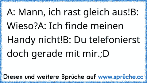 A: Mann, ich rast gleich aus!
B: Wieso?
A: Ich finde meinen Handy nicht!
B: Du telefonierst doch gerade mit mir.
;D