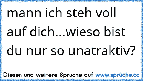 mann ich steh voll auf dich...
wieso bist du nur so unatraktiv?