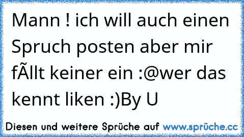 Mann ! ich will auch einen Spruch posten aber mir fællt keiner ein :@
wer das kennt liken :)
By U