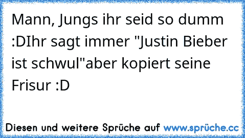 Mann, Jungs ihr seid so dumm :D
Ihr sagt immer "Justin Bieber ist schwul"
aber kopiert seine Frisur :D