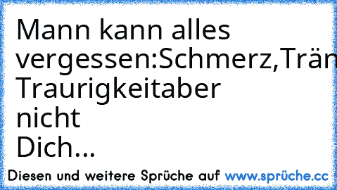 Mann kann alles vergessen:
Schmerz,Tränen
und Traurigkeit
aber nicht Dich...