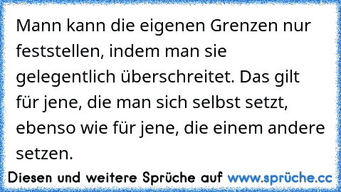 Mann kann die eigenen Grenzen nur feststellen, indem man sie gelegentlich überschreitet. Das gilt für jene, die man sich selbst setzt, ebenso wie für jene, die einem andere setzen.