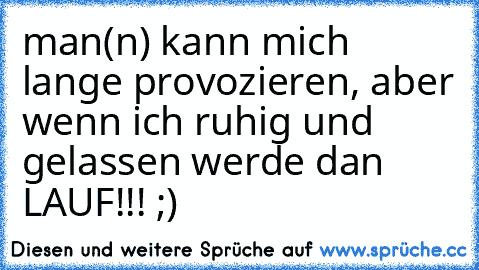 man(n) kann mich lange provozieren, aber wenn ich
 ruhig und gelassen werde dan LAUF!!! ;) ♥