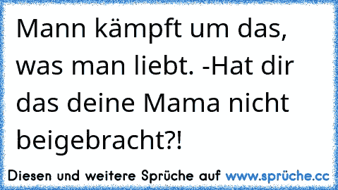 Mann kämpft um das, was man liebt. -Hat dir das deine Mama nicht beigebracht?!