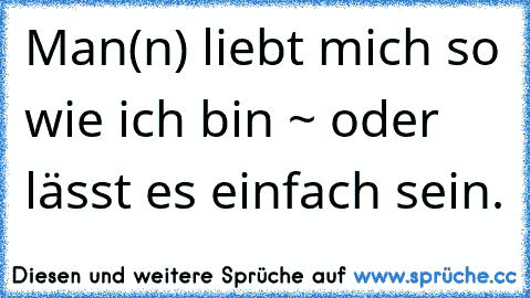 Man(n) liebt mich so wie ich bin ~ oder lässt es einfach sein.