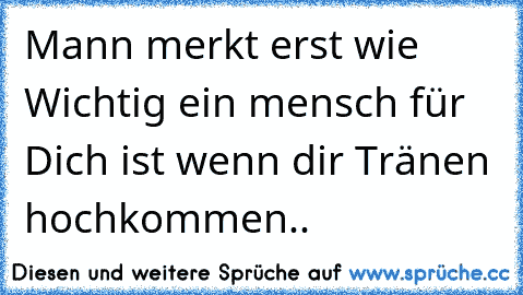 Mann merkt erst wie Wichtig ein mensch für Dich ist wenn dir Tränen hochkommen.. ♥