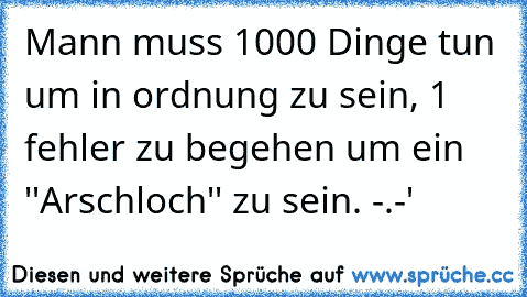 Mann muss 1000 Dinge tun um in ordnung zu sein, 1 fehler zu begehen um ein ''Arschloch'' zu sein. -.-'