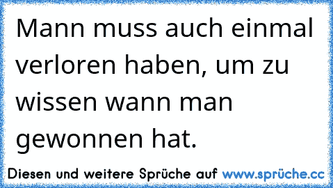 Mann muss auch einmal verloren haben, um zu wissen wann man gewonnen hat.