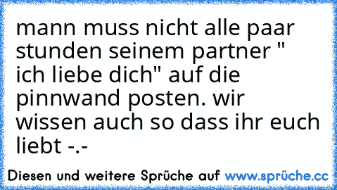 mann muss nicht alle paar stunden seinem partner " ich liebe dich" auf die pinnwand posten. wir wissen auch so dass ihr euch liebt -.-