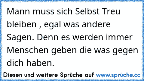 Mann muss sich Selbst Treu bleiben , egal was andere Sagen. Denn es werden immer Menschen geben die was gegen dich haben.