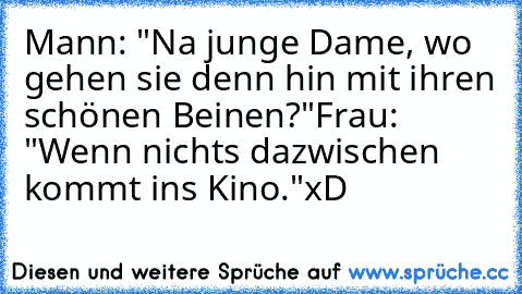 Mann: "Na junge Dame, wo gehen sie denn hin mit ihren schönen Beinen?"
Frau: "Wenn nichts dazwischen kommt ins Kino."
xD