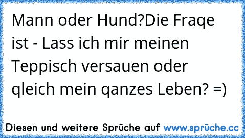 Mann oder Hund?
Die Fraqe ist - Lass ich mir meinen Teppisch versauen oder qleich mein qanzes Leben? =)