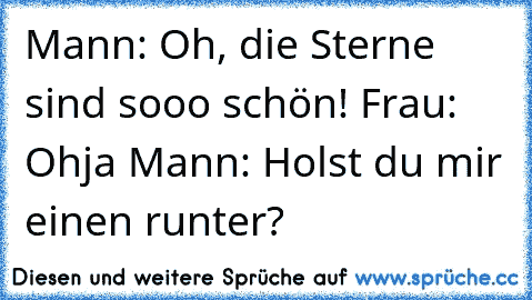 Mann: Oh, die Sterne sind sooo schön! Frau: Ohja Mann: Holst du mir einen runter?