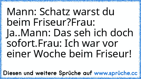 Mann: Schatz warst du beim Friseur?
Frau: Ja..
Mann: Das seh ich doch sofort.
Frau: Ich war vor einer Woche beim Friseur!