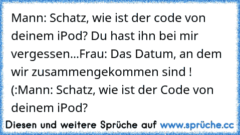 Mann: Schatz, wie ist der code von deinem iPod? Du hast ihn bei mir vergessen...
Frau: Das Datum, an dem wir zusammengekommen sind ! (:
Mann: Schatz, wie ist der Code von deinem iPod?