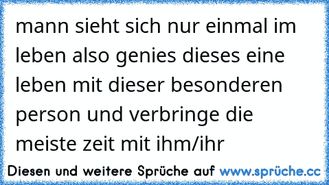 mann sieht sich nur einmal im leben also genies dieses eine leben mit dieser besonderen person und verbringe die meiste zeit mit ihm/ihr