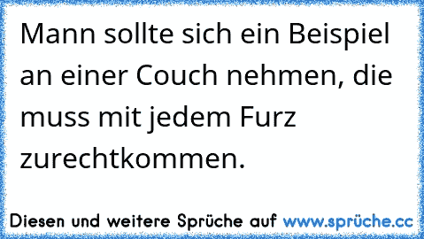 Mann sollte sich ein Beispiel an einer Couch nehmen, die muss mit jedem Furz zurechtkommen.