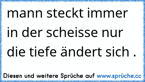 mann steckt immer in der scheisse nur die tiefe ändert sich .