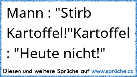 Mann : "Stirb Kartoffel!"
Kartoffel : "Heute nicht!"