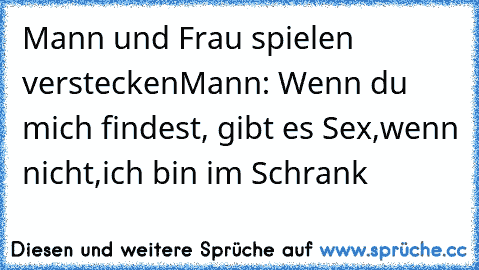 Mann und Frau spielen verstecken
Mann: Wenn du mich findest, gibt es Sex,wenn nicht,ich bin im Schrank