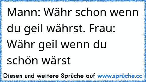 Mann: Währ schon wenn du geil währst. Frau: Währ geil wenn du schön wärst