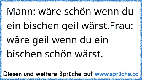 Mann: wäre schön wenn du ein bischen geil wärst.
Frau: wäre geil wenn du ein bischen schön wärst.