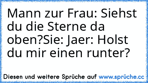 Mann zur Frau: Siehst du die Sterne da oben?
Sie: Ja
er: Holst du mir einen runter?