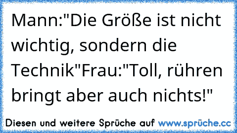 Mann:"Die Größe ist nicht wichtig, sondern die Technik"Frau:"Toll, rühren bringt aber auch nichts!"