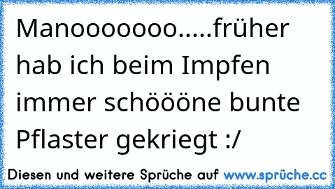 Manooooooo.....früher hab ich beim Impfen immer schöööne bunte Pflaster gekriegt :/♥