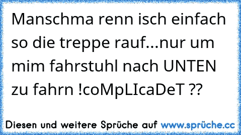 Manschma renn isch einfach so die treppe rauf...
nur um mim fahrstuhl nach UNTEN zu fahrn !
coMpLIcaDeT ??