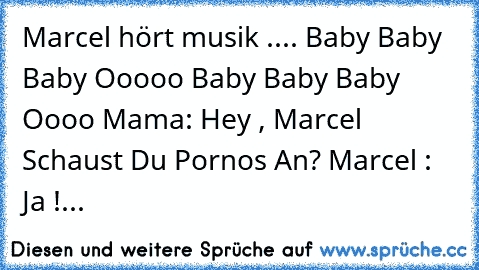 Marcel hört musik .... Baby Baby Baby Ooooo Baby Baby Baby Oooo Mama: Hey , Marcel Schaust Du Pornos An? Marcel : Ja !...