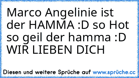 Marco Angelinie ist der HAMMA :D so Hot so geil der hamma :D ♥ WIR LIEBEN DICH ♥