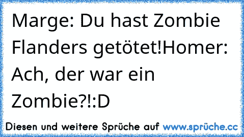 Marge: Du hast Zombie Flanders getötet!
Homer: Ach, der war ein Zombie?!
:D