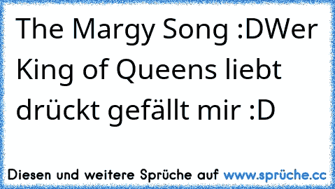 The Margy Song :D
Wer King of Queens liebt drückt gefällt mir :D