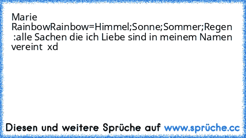 Marie Rainbow
Rainbow=Himmel;Sonne;Sommer;Regen  :
alle Sachen die ich Liebe sind in meinem Namen vereint ♥ xd