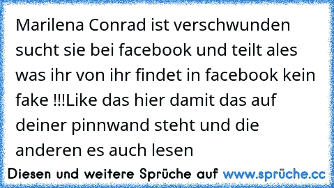 Marilena Conrad ist verschwunden sucht sie bei facebook und teilt ales was ihr von ihr findet in facebook kein fake !!!
Like das hier damit das auf deiner pinnwand steht und die anderen es auch lesen