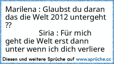 Marilena : Glaubst du daran das die Welt 2012 untergeht ??                                                                  Siria : Für mich geht die Welt erst dann unter wenn ich dich verliere ♥