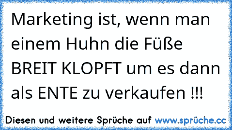 Marketing ist, wenn man einem Huhn die Füße BREIT KLOPFT um es dann als ENTE zu verkaufen !!!