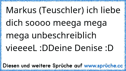 Markus (Teuschler) ich liebe dich soooo meega mega mega unbeschreiblich vieeeeL :D
Deine Denise :D